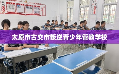 太原市古交市叛逆青少年管教学校 太原市古交市叛逆青少年管教学校