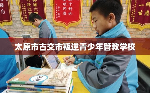 太原市古交市叛逆青少年管教学校 太原市古交市叛逆青少年管教学校