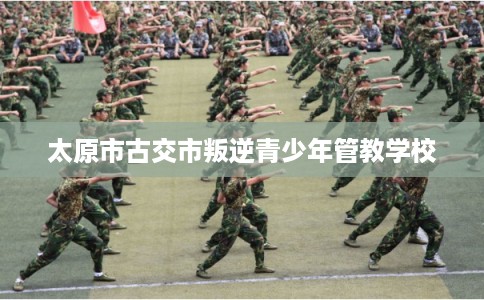太原市古交市叛逆青少年管教学校