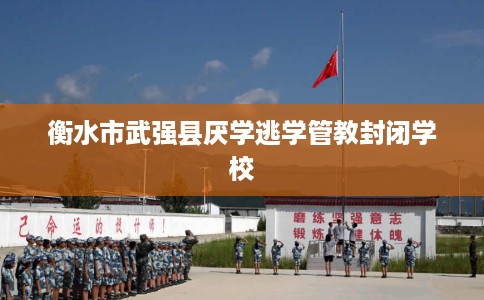 衡水市武强县厌学逃学管教封闭学校