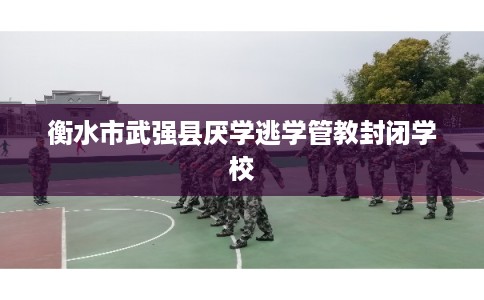 衡水市武强县厌学逃学管教封闭学校