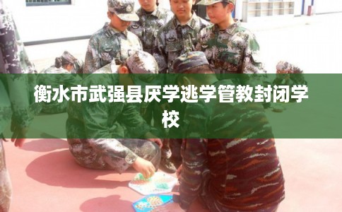 衡水市武强县厌学逃学管教封闭学校