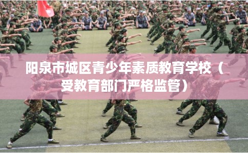 阳泉市城区青少年素质教育学校(受教育部门严格监管) 阳泉市城区青少年素质教育学校(受教育部门严格监管)