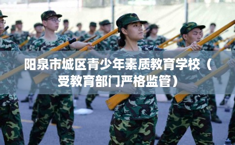 阳泉市城区青少年素质教育学校(受教育部门严格监管) 阳泉市城区青少年素质教育学校(受教育部门严格监管)