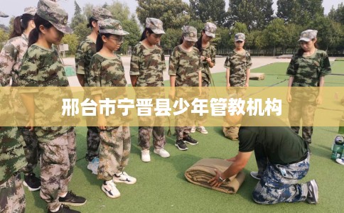 邢台市宁晋县少年管教机构 邢台市宁晋县少年管教机构