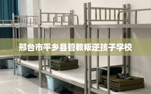 邢台市平乡县管教叛逆孩子学校