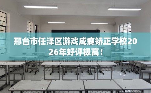 邢台市任泽区游戏成瘾矫正学校2026年好评极高！