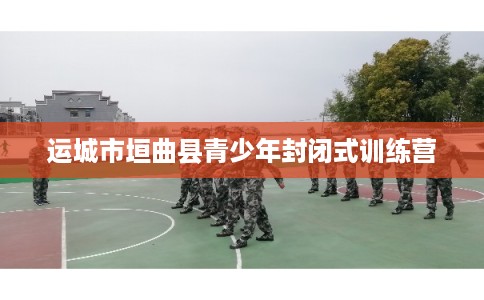 运城市垣曲县青少年封闭式训练营
