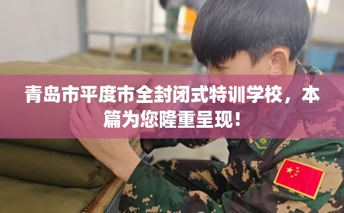 青岛市平度市全封闭式特训学校，本篇为您隆重呈现！