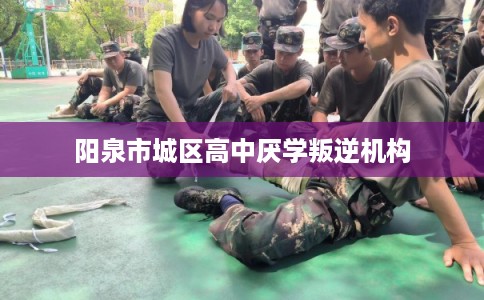 阳泉市城区高中厌学叛逆机构
