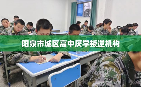 阳泉市城区高中厌学叛逆机构