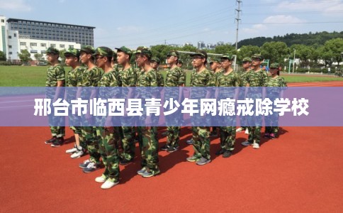 邢台市临西县青少年网瘾戒除学校 邢台市临西县青少年网瘾戒除学校
