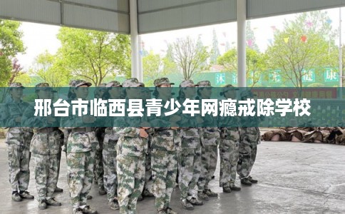 邢台市临西县青少年网瘾戒除学校 邢台市临西县青少年网瘾戒除学校