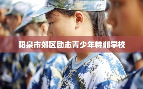 阳泉市郊区励志青少年特训学校