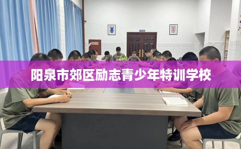 阳泉市郊区励志青少年特训学校