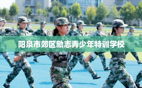 阳泉市郊区励志青少年特训学校