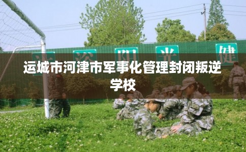运城市河津市军事化管理封闭叛逆学校