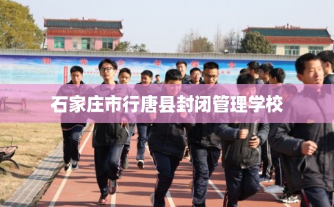 石家庄市行唐县封闭管理学校