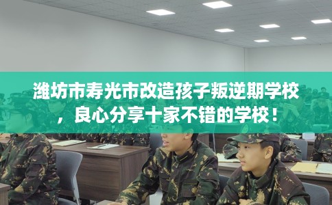 潍坊市寿光市改造孩子叛逆期学校，良心分享十家不错的学校！