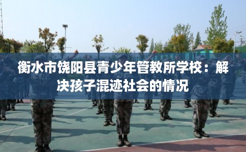 衡水市饶阳县青少年管教所学校：解决孩子混迹社会的情况