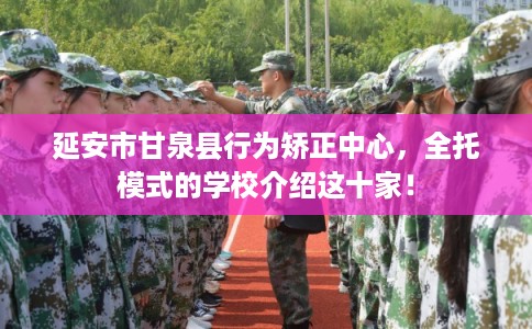 延安市甘泉县行为矫正中心,全托模式的学校介绍这十家! 延安市甘泉县行为矫正中心,全托模式的学校介绍这十家!
