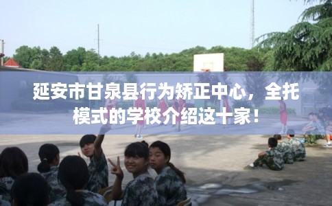 延安市甘泉县行为矫正中心,全托模式的学校介绍这十家! 延安市甘泉县行为矫正中心,全托模式的学校介绍这十家!