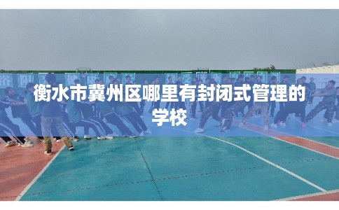 衡水市冀州区哪里有封闭式管理的学校