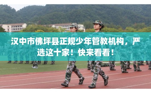 汉中市佛坪县正规少年管教机构，严选这十家！快来看看！
