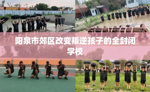 阳泉市郊区改变叛逆孩子的全封闭学校 阳泉市郊区改变叛逆孩子的全封闭学校