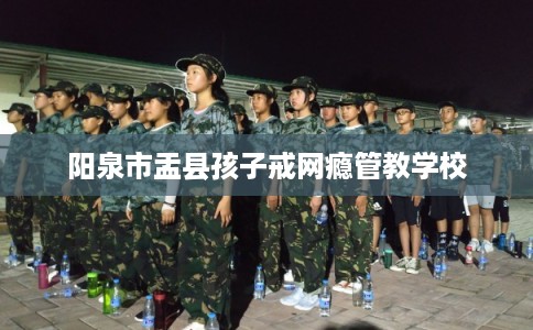 阳泉市盂县孩子戒网瘾管教学校 阳泉市盂县孩子戒网瘾管教学校