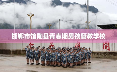 邯郸市馆陶县青春期男孩管教学校