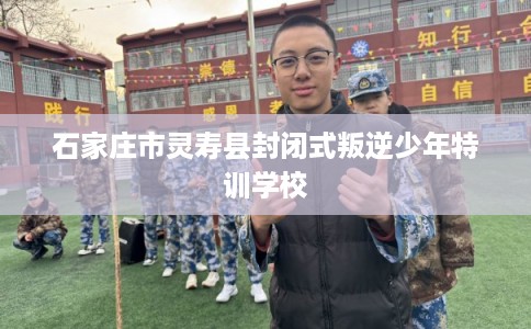 石家庄市灵寿县封闭式叛逆少年特训学校 石家庄市灵寿县封闭式叛逆少年特训学校