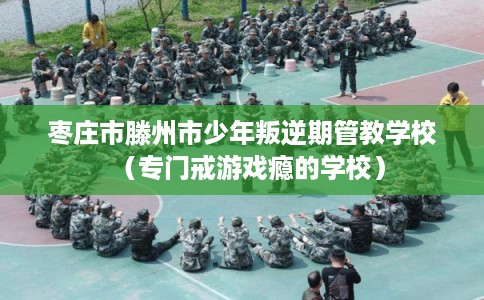 枣庄市滕州市少年叛逆期管教学校（专门戒游戏瘾的学校）