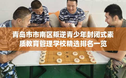 青岛市市南区叛逆青少年封闭式素质教育管理学校精选排名一览 青岛市市南区叛逆青少年封闭式素质教育管理学校精选排名一览