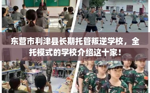 东营市利津县长期托管叛逆学校,全托模式的学校介绍这十家! 东营市利津县长期托管叛逆学校,全托模式的学校介绍这十家!
