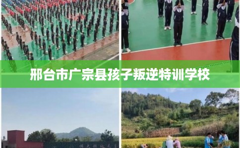 邢台市广宗县孩子叛逆特训学校 邢台市广宗县孩子叛逆特训学校