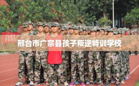邢台市广宗县孩子叛逆特训学校