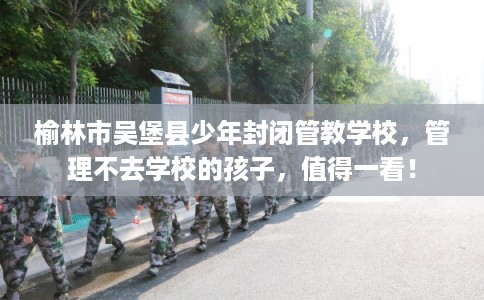 榆林市吴堡县少年封闭管教学校，管理不去学校的孩子，值得一看！
