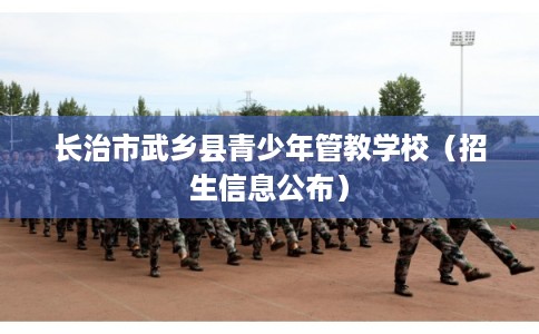 长治市武乡县青少年管教学校（招生信息公布）