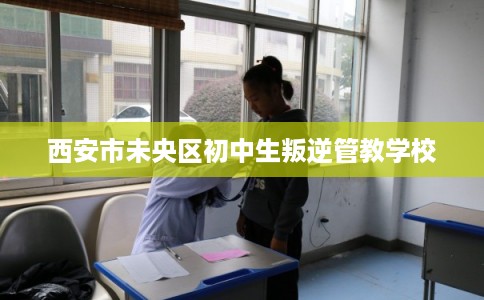 西安市未央区初中生叛逆管教学校