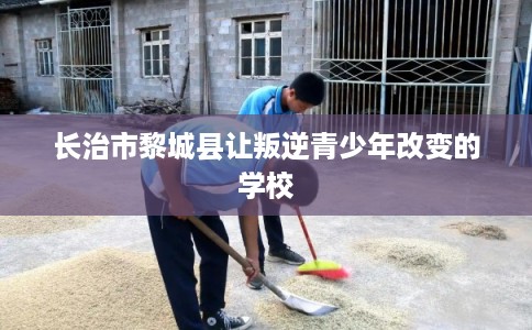长治市黎城县让叛逆青少年改变的学校