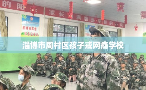 淄博市周村区孩子戒网瘾学校