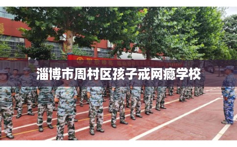 淄博市周村区孩子戒网瘾学校