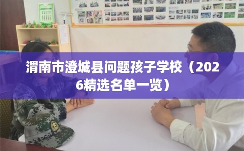 渭南市澄城县问题孩子学校(2026精选名单一览) 渭南市澄城县问题孩子学校(2026精选名单一览)