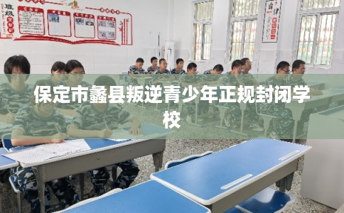 保定市蠡县叛逆青少年正规封闭学校 保定市蠡县叛逆青少年正规封闭学校