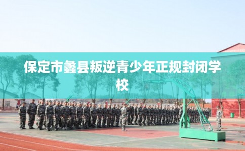 保定市蠡县叛逆青少年正规封闭学校