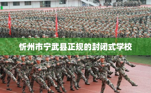 忻州市宁武县正规的封闭式学校