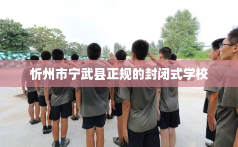 忻州市宁武县正规的封闭式学校