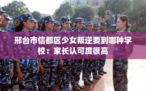 邢台市信都区少女叛逆要到哪种学校:家长认可度很高 邢台市信都区少女叛逆要到哪种学校:家长认可度很高