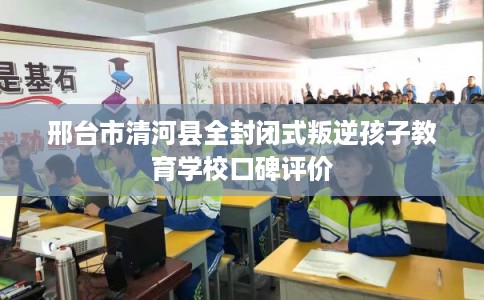 邢台市清河县全封闭式叛逆孩子教育学校口碑评价 邢台市清河县全封闭式叛逆孩子教育学校口碑评价